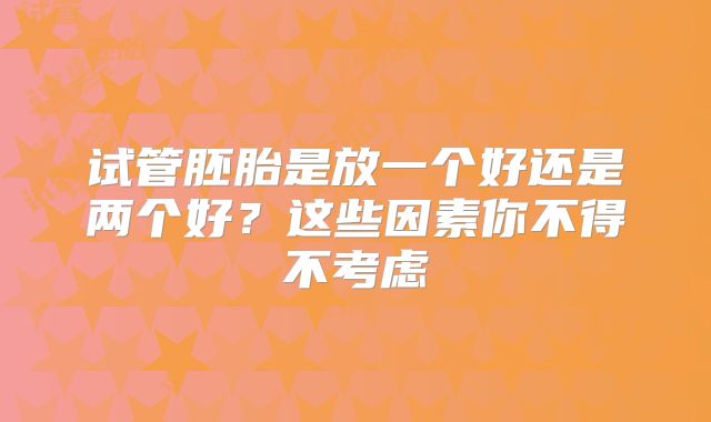 试管胚胎是放一个好还是两个好?这些因素你不得不考虑