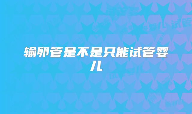 输卵管是不是只能试管婴儿