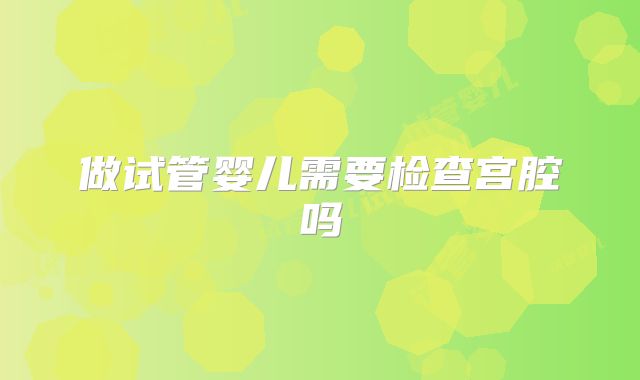 做试管婴儿需要检查宫腔吗