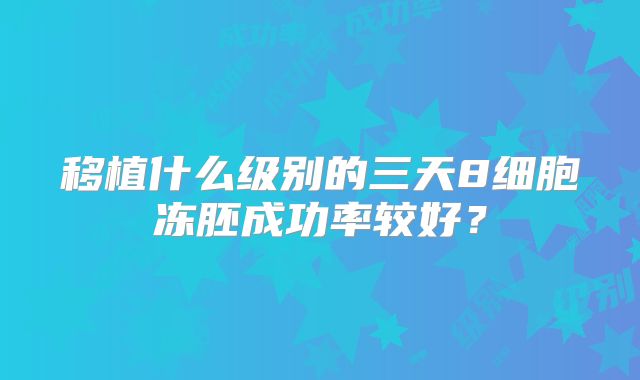 移植什么级别的三天8细胞冻胚成功率较好?