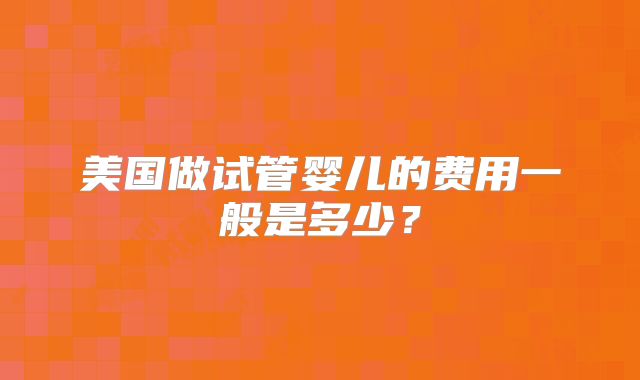 美国做试管婴儿的费用一般是多少？