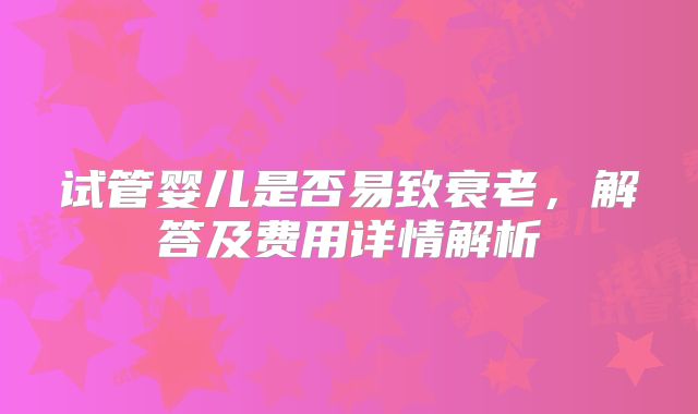 试管婴儿是否易致衰老,解答及费用详情解析