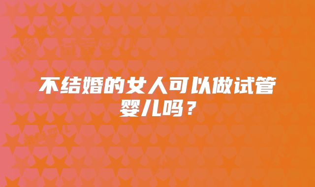 不结婚的女人可以做试管婴儿吗？