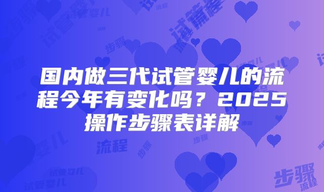 国内做三代试管婴儿的流程今年有变化吗？2025操作步骤表详解