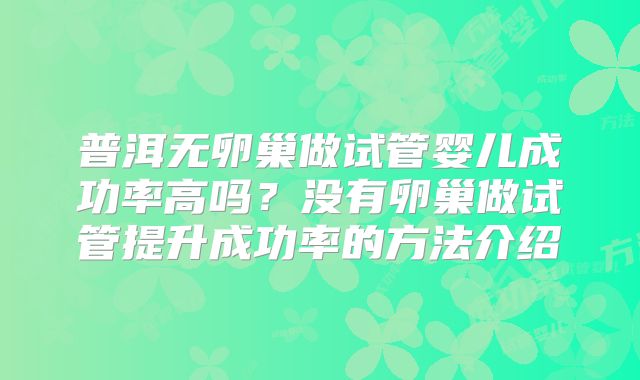 普洱无卵巢做试管婴儿成功率高吗?没有卵巢做试管提升成功率的方法介绍