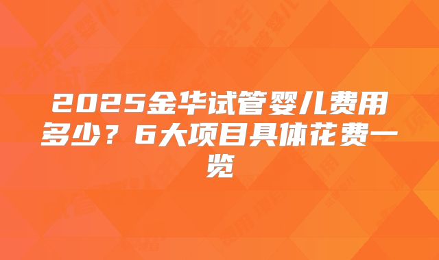 2025金华试管婴儿费用多少?6大项目具体花费一览