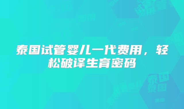 泰国试管婴儿一代费用,轻松破译生育密码