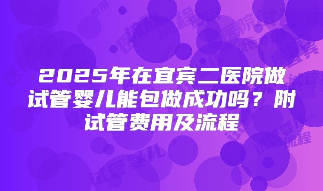 2025年在宜宾二医院做试管婴儿能包做成功吗?附试管费用及流程