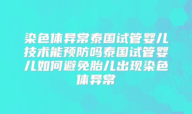 染色体异常泰国试管婴儿技术能预防吗泰国试管婴儿如何避免胎儿出现染色体异常