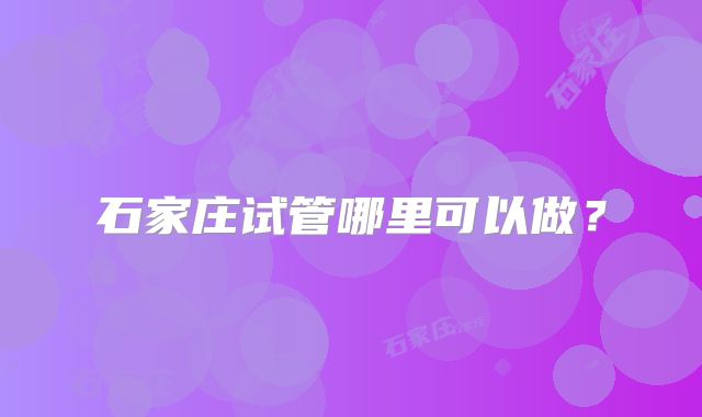 石家庄试管哪里可以做?
