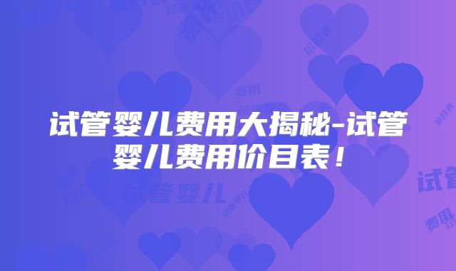 试管婴儿费用大揭秘-试管婴儿费用价目表!