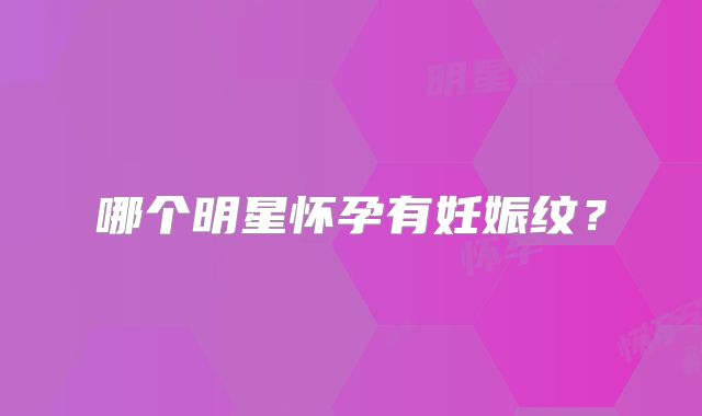 哪个明星怀孕有妊娠纹?