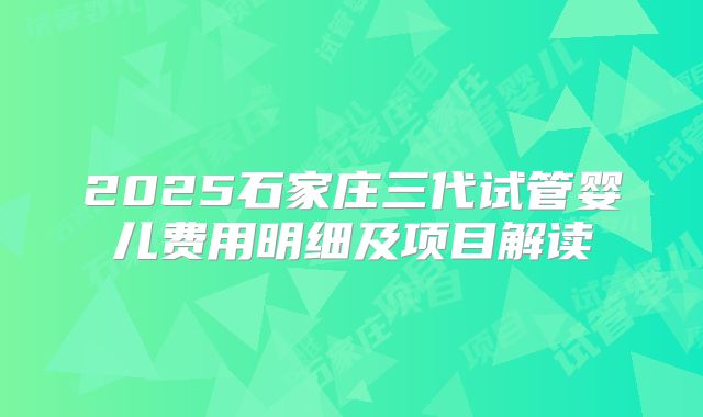 2025石家庄三代试管婴儿费用明细及项目解读
