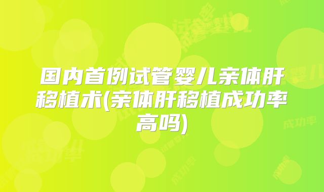 国内首例试管婴儿亲体肝移植术(亲体肝移植成功率高吗)