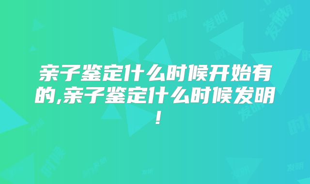 亲子鉴定什么时候开始有的,亲子鉴定什么时候发明!