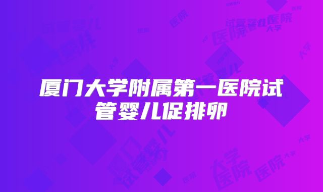 厦门大学附属第一医院试管婴儿促排卵
