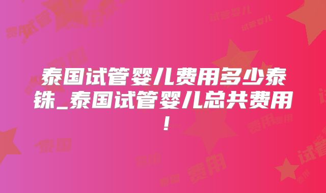 泰国试管婴儿费用多少泰铢_泰国试管婴儿总共费用！
