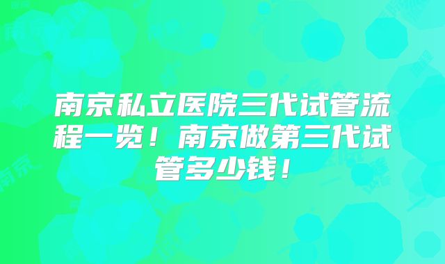 南京私立医院三代试管流程一览！南京做第三代试管多少钱！