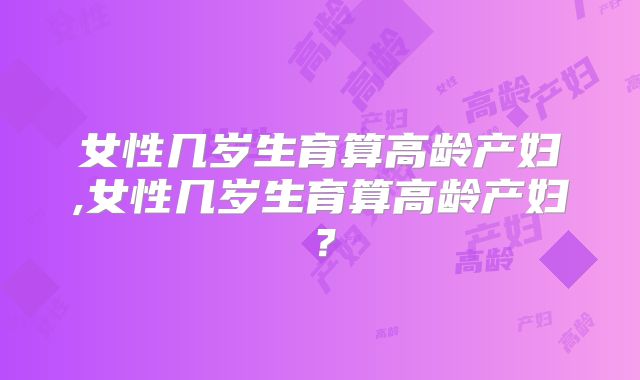女性几岁生育算高龄产妇,女性几岁生育算高龄产妇？