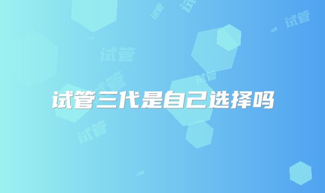 试管三代是自己选择吗