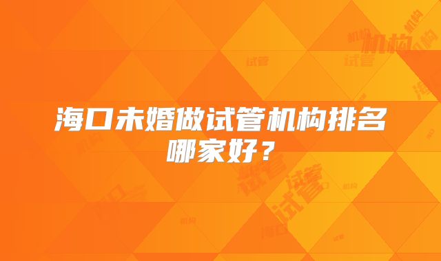海口未婚做试管机构排名哪家好?