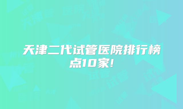 天津二代试管医院排行榜点10家!