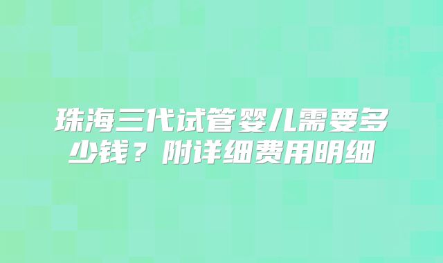 珠海三代试管婴儿需要多少钱?附详细费用明细