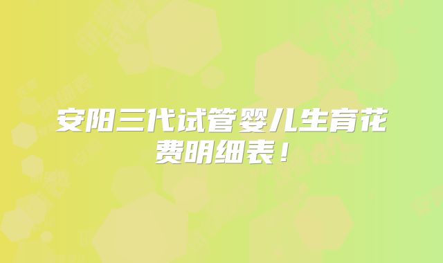 安阳三代试管婴儿生育花费明细表!