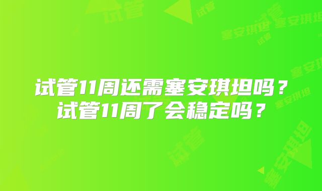 试管11周还需塞安琪坦吗?试管11周了会稳定吗?