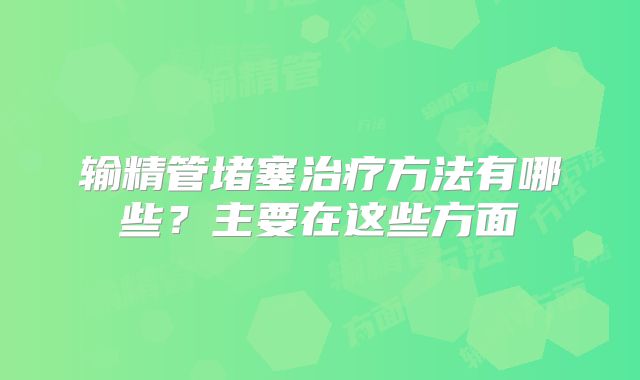 输精管堵塞治疗方法有哪些？主要在这些方面