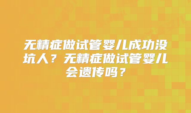 无精症做试管婴儿成功没坑人？无精症做试管婴儿会遗传吗？
