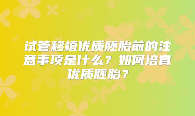 试管移植优质胚胎前的注意事项是什么？如何培育优质胚胎？