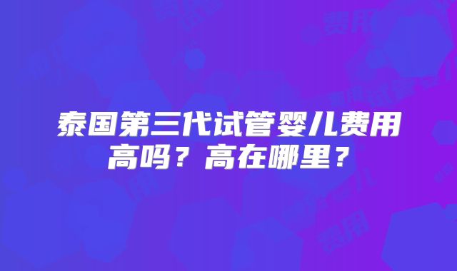 泰国第三代试管婴儿费用高吗？高在哪里？