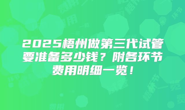 2025梧州做第三代试管要准备多少钱？附各环节费用明细一览！