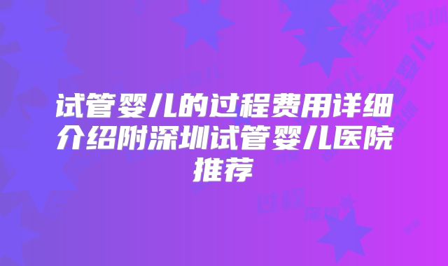 试管婴儿的过程费用详细介绍附深圳试管婴儿医院推荐