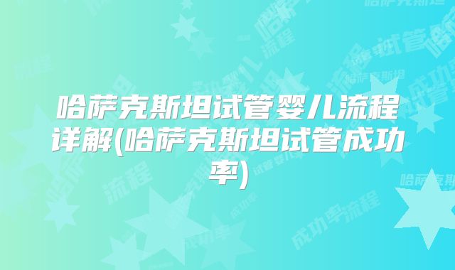 哈萨克斯坦试管婴儿流程详解(哈萨克斯坦试管成功率)