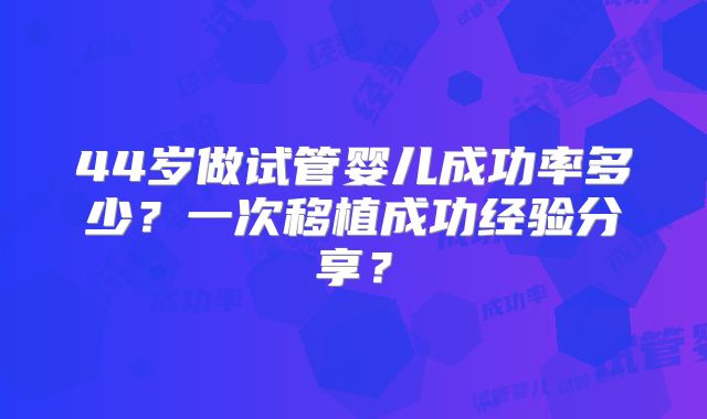 44岁做试管婴儿成功率多少？一次移植成功经验分享？