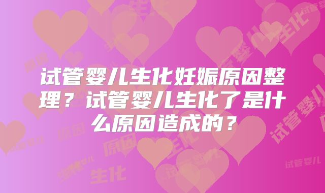 试管婴儿生化妊娠原因整理？试管婴儿生化了是什么原因造成的？