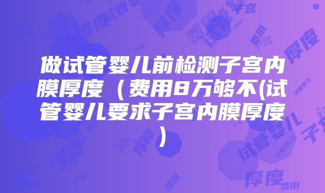 做试管婴儿前检测子宫内膜厚度(费用8万够不(试管婴儿要求子宫内膜厚度)
