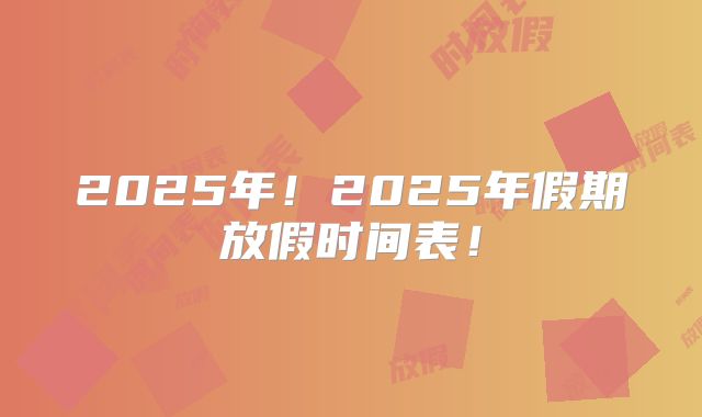 2025年！2025年假期放假时间表！