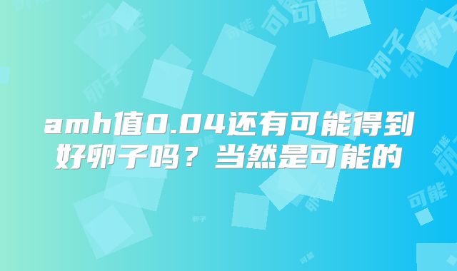 amh值0.04还有可能得到好卵子吗？当然是可能的