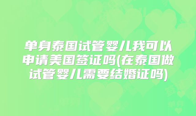 单身泰国试管婴儿我可以申请美国签证吗(在泰国做试管婴儿需要结婚证吗)