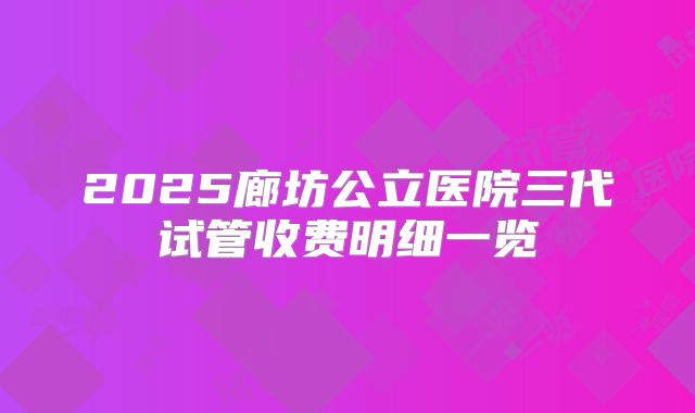 2025廊坊公立医院三代试管收费明细一览