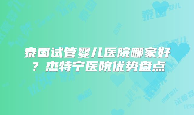 泰国试管婴儿医院哪家好?杰特宁医院优势盘点