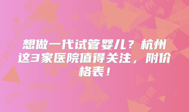 想做一代试管婴儿？杭州这3家医院值得关注，附价格表！