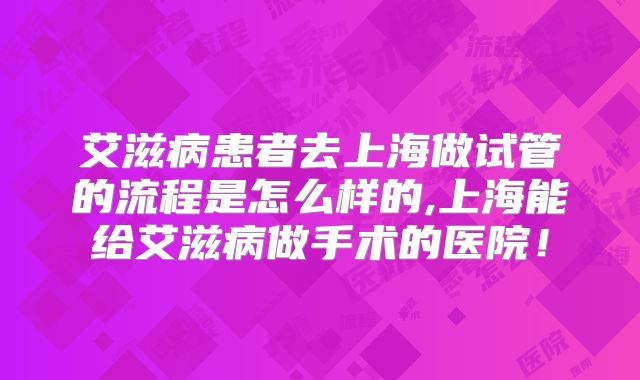 艾滋病患者去上海做试管的流程是怎么样的,上海能给艾滋病做手术的医院!