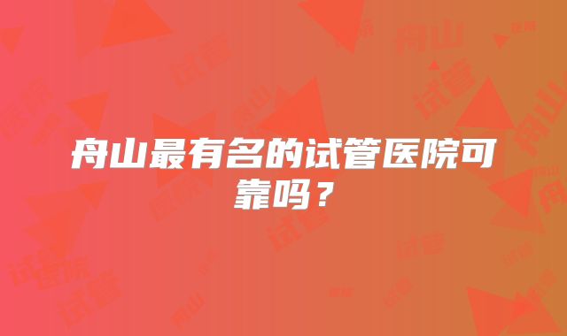 舟山最有名的试管医院可靠吗？