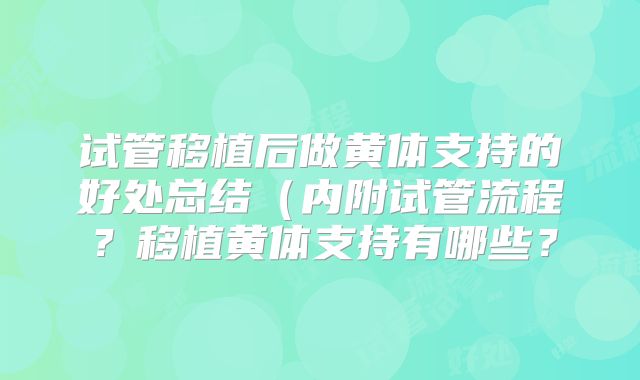 试管移植后做黄体支持的好处总结(内附试管流程?移植黄体支持有哪些?