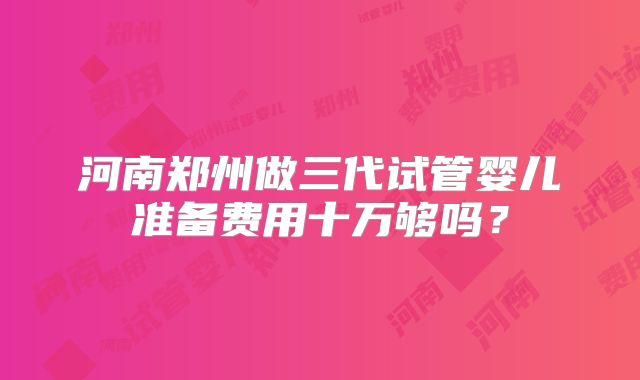 河南郑州做三代试管婴儿准备费用十万够吗？