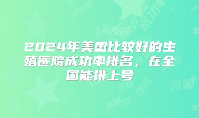 2024年美国比较好的生殖医院成功率排名,在全国能排上号